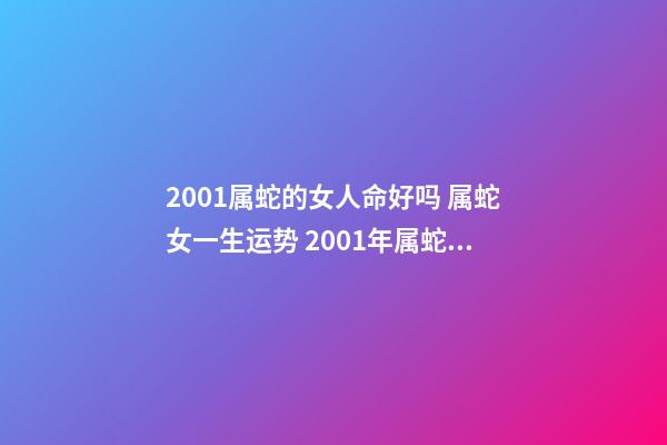 2001属蛇的女人命好吗 属蛇女一生运势 2001年属蛇女一生命运如何，属蛇2001年出生的命运-第1张-观点-玄机派